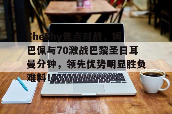TheShy焦点对战，姆巴佩与70激战巴黎圣日耳曼分钟，领先优势明显胜负难料！的简单介绍